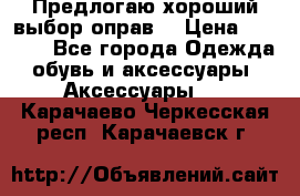 Предлогаю хороший выбор оправ  › Цена ­ 1 000 - Все города Одежда, обувь и аксессуары » Аксессуары   . Карачаево-Черкесская респ.,Карачаевск г.